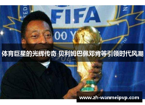 体育巨星的光辉传奇 贝利姆巴佩邓肯等引领时代风潮