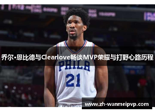 乔尔·恩比德与Clearlove畅谈MVP荣耀与打野心路历程
