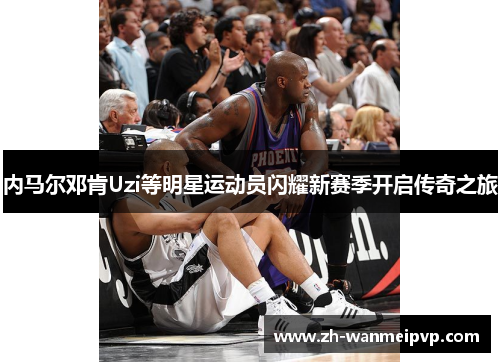 内马尔邓肯Uzi等明星运动员闪耀新赛季开启传奇之旅